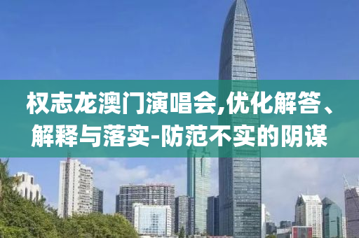 權志龍澳門演唱會,優化解答、解釋與落實-防范不實的陰謀