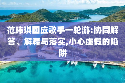 范瑋琪回應歌手一輪游:協同解答、解釋與落實,小心虛假的陷阱