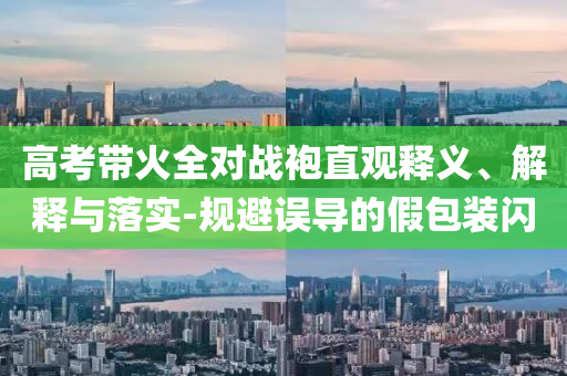 高考帶火全對戰袍直觀釋義、解釋與落實-規避誤導的假包裝閃