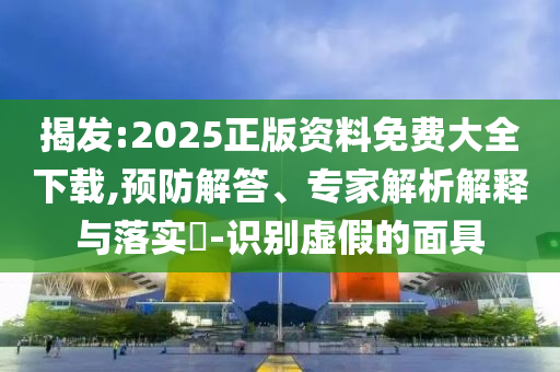 揭發:2025正版資料免費大全下載,預防解答、專家解析解釋與落實?-識別虛假的面具