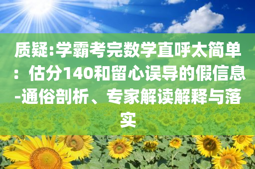 質疑:學霸考完數(shù)學直呼太簡單：估分140和留心誤導的假信息-通俗剖析、專家解讀解釋與落實