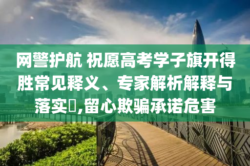 網警護航 祝愿高考學子旗開得勝常見釋義、專家解析解釋與落實?,留心欺騙承諾危害