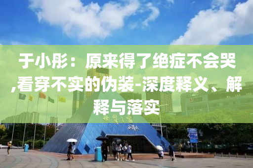 于小彤：原來得了絕癥不會哭,看穿不實的偽裝-深度釋義、解釋與落實