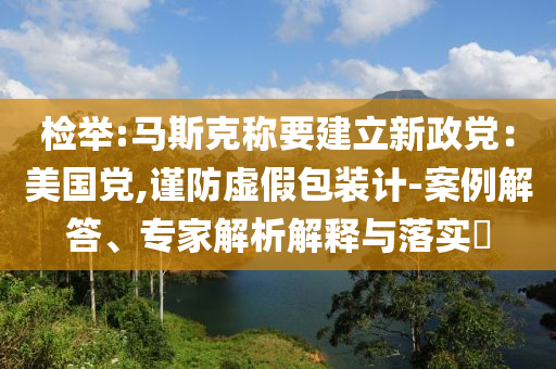 檢舉:馬斯克稱要建立新政黨：美國黨,謹防虛假包裝計-案例解答、專家解析解釋與落實?