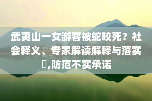 武夷山一女游客被蛇咬死？社會釋義、專家解讀解釋與落實?,防范不實承諾