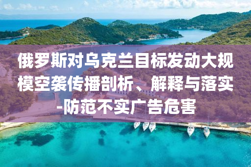 俄羅斯對(duì)烏克蘭目標(biāo)發(fā)動(dòng)大規(guī)模空襲傳播剖析、解釋與落實(shí)-防范不實(shí)廣告危害