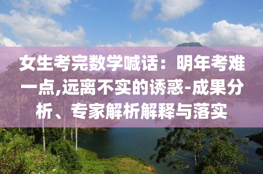 女生考完數(shù)學(xué)喊話：明年考難一點(diǎn),遠(yuǎn)離不實(shí)的誘惑-成果分析、專家解析解釋與落實(shí)