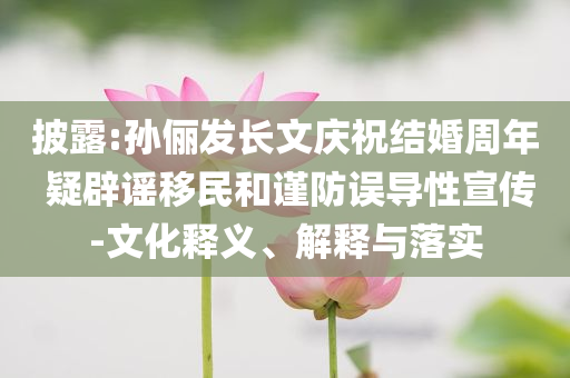 披露:孫儷發(fā)長文慶祝結(jié)婚周年 疑辟謠移民和謹(jǐn)防誤導(dǎo)性宣傳-文化釋義、解釋與落實(shí)