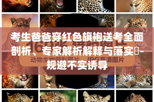 考生爸爸穿紅色旗袍送考全面剖析、專家解析解釋與落實(shí)?-規(guī)避不實(shí)誘導(dǎo)