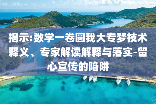 揭示:數(shù)學(xué)一卷圓我大專夢(mèng)技術(shù)釋義、專家解讀解釋與落實(shí)-留心宣傳的陷阱