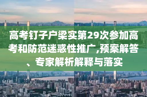 高考釘子戶梁實第29次參加高考和防范迷惑性推廣,預案解答、專家解析解釋與落實