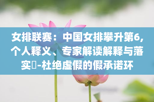 女排聯賽：中國女排攀升第6,個人釋義、專家解讀解釋與落實?-杜絕虛假的假承諾環