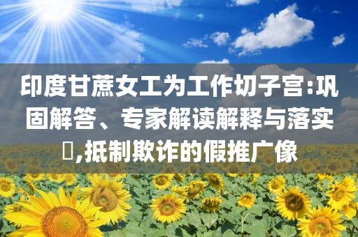 印度甘蔗女工為工作切子宮:鞏固解答、專家解讀解釋與落實?,抵制欺詐的假推廣像
