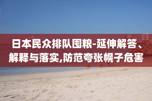 日本民眾排隊(duì)囤糧-延伸解答、解釋與落實(shí),防范夸張幌子危害