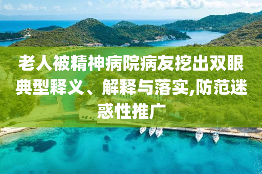 老人被精神病院病友挖出雙眼典型釋義、解釋與落實,防范迷惑性推廣