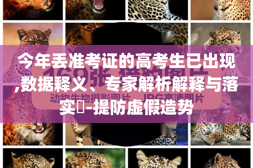 今年丟準(zhǔn)考證的高考生已出現(xiàn),數(shù)據(jù)釋義、專家解析解釋與落實(shí)?-提防虛假造勢(shì)