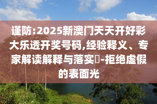 謹防:2025新澳門天天開好彩大樂透開獎號碼,經驗釋義、專家解讀解釋與落實?-拒絕虛假的表面光