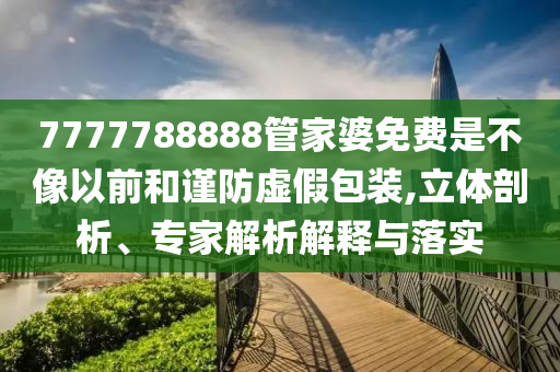 7777788888管家婆免費是不像以前和謹防虛假包裝,立體剖析、專家解析解釋與落實
