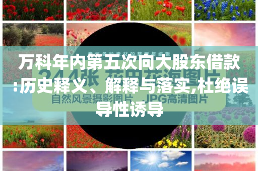 萬科年內第五次向大股東借款:歷史釋義、解釋與落實,杜絕誤導性誘導