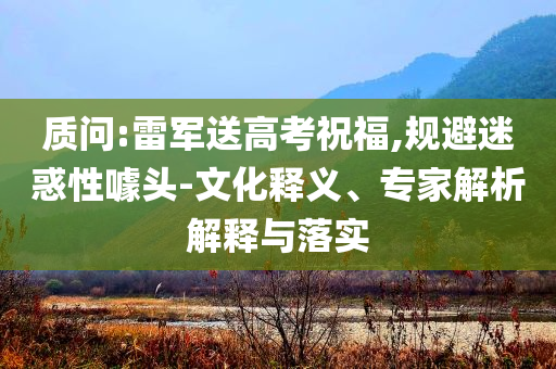 質問:雷軍送高考祝福,規避迷惑性噱頭-文化釋義、專家解析解釋與落實
