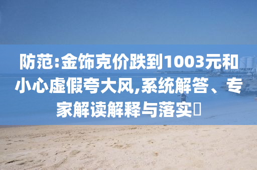 防范:金飾克價(jià)跌到1003元和小心虛假夸大風(fēng),系統(tǒng)解答、專家解讀解釋與落實(shí)?