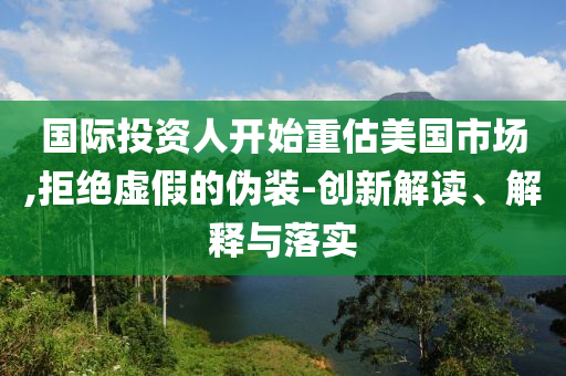 國(guó)際投資人開始重估美國(guó)市場(chǎng),拒絕虛假的偽裝-創(chuàng)新解讀、解釋與落實(shí)