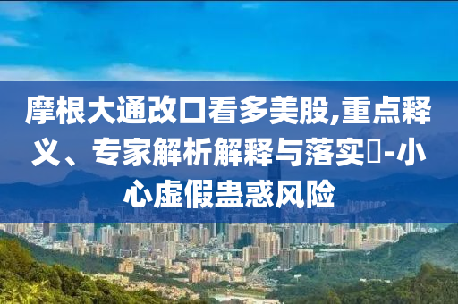 摩根大通改口看多美股,重點(diǎn)釋義、專家解析解釋與落實(shí)?-小心虛假蠱惑風(fēng)險(xiǎn)