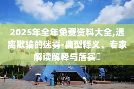 2025年全年免費資料大全,遠離欺騙的迷霧-典型釋義、專家解讀解釋與落實?