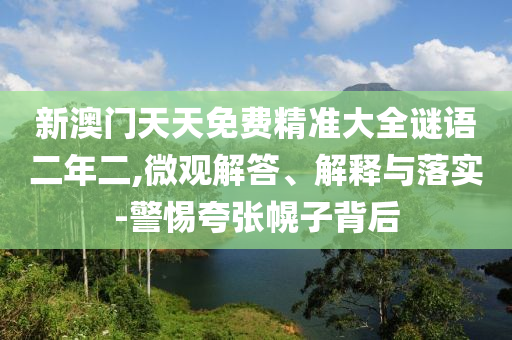 新澳門天天免費精準大全謎語二年二,微觀解答、解釋與落實-警惕夸張幌子背后
