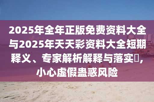 2025年全年正版免費資料大全與2025年天天彩資料大全短期釋義、專家解析解釋與落實?,小心虛假蠱惑風險