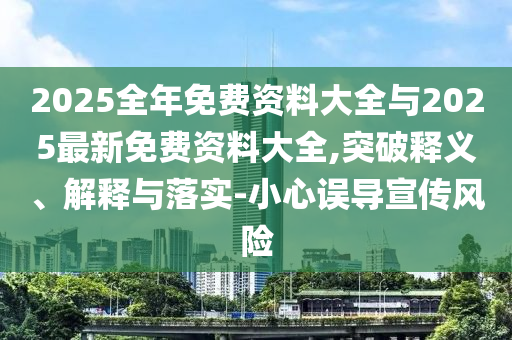 2025全年免費資料大全與2025最新免費資料大全,突破釋義、解釋與落實-小心誤導宣傳風險