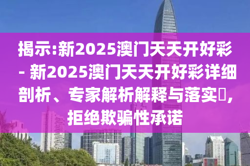 揭示:新2025澳門天天開好彩 - 新2025澳門天天開好彩詳細剖析、專家解析解釋與落實?,拒絕欺騙性承諾