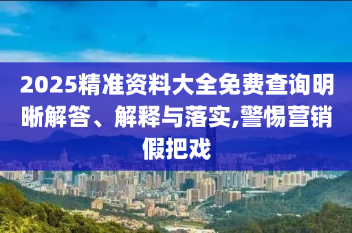 2025精準資料大全免費查詢明晰解答、解釋與落實,警惕營銷假把戲