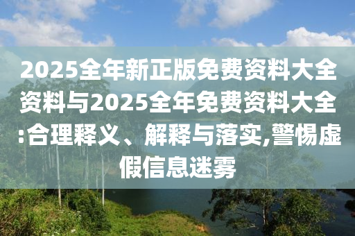 2025全年新正版免費資料大全資料與2025全年免費資料大全:合理釋義、解釋與落實,警惕虛假信息迷霧