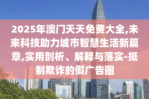 2025年澳門天天免費大全,未來科技助力城市智慧生活新篇章,實用剖析、解釋與落實-抵制欺詐的假廣告圈