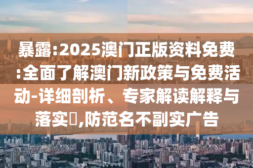 暴露:2025澳門正版資料免費:全面了解澳門新政策與免費活動-詳細剖析、專家解讀解釋與落實?,防范名不副實廣告