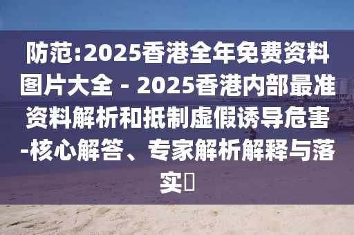 防范:2025香港全年免費資料圖片大全 - 2025香港內部最準資料解析和抵制虛假誘導危害-核心解答、專家解析解釋與落實?