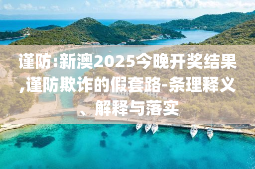 謹防:新澳2025今晚開獎結果,謹防欺詐的假套路-條理釋義、解釋與落實