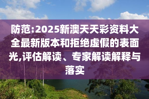 防范:2025新澳天天彩資料大全最新版本和拒絕虛假的表面光,評估解讀、專家解讀解釋與落實