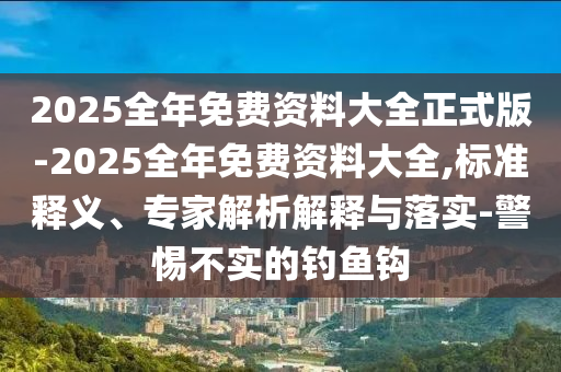 2025全年免費資料大全正式版-2025全年免費資料大全,標準釋義、專家解析解釋與落實-警惕不實的釣魚鉤
