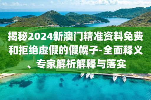 揭秘2024新澳門精準資料免費和拒絕虛假的假幌子-全面釋義、專家解析解釋與落實