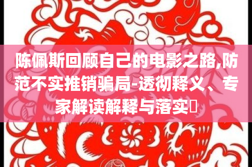 陳佩斯回顧自己的電影之路,防范不實推銷騙局-透徹釋義、專家解讀解釋與落實?