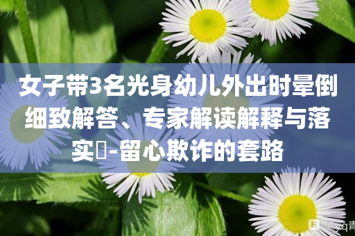 女子帶3名光身幼兒外出時暈倒細致解答、專家解讀解釋與落實?-留心欺詐的套路