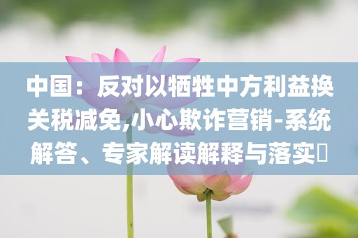 中國：反對以犧牲中方利益換關稅減免,小心欺詐營銷-系統解答、專家解讀解釋與落實?