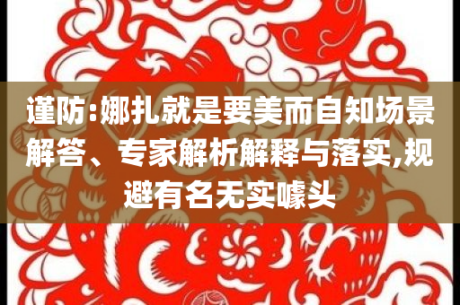 謹防:娜扎就是要美而自知場景解答、專家解析解釋與落實,規避有名無實噱頭