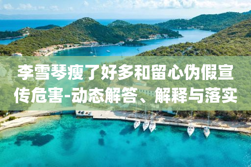 李雪琴瘦了好多和留心偽假宣傳危害-動態解答、解釋與落實