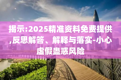 揭示:2025精準資料免費提供,反思解答、解釋與落實-小心虛假蠱惑風險