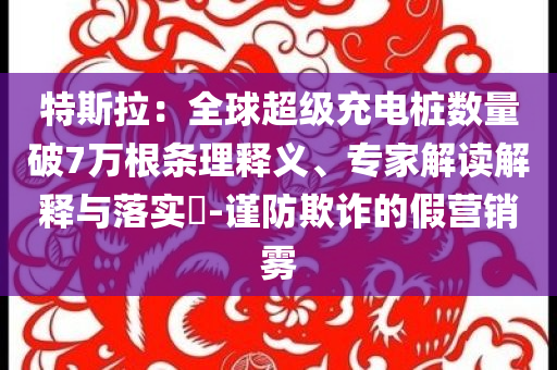 特斯拉：全球超級充電樁數量破7萬根條理釋義、專家解讀解釋與落實?-謹防欺詐的假營銷霧