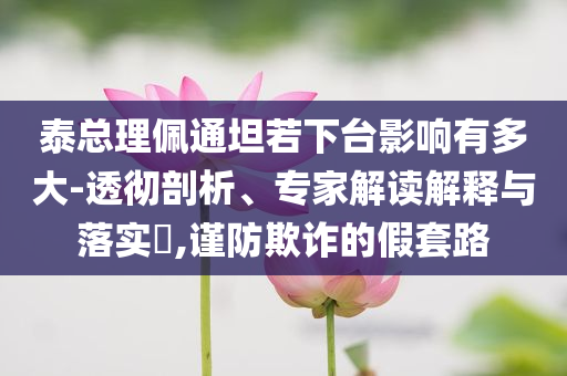 泰總理佩通坦若下臺影響有多大-透徹剖析、專家解讀解釋與落實?,謹防欺詐的假套路