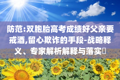 防范:雙胞胎高考成績好父親要戒酒,留心欺詐的手段-戰略釋義、專家解析解釋與落實?